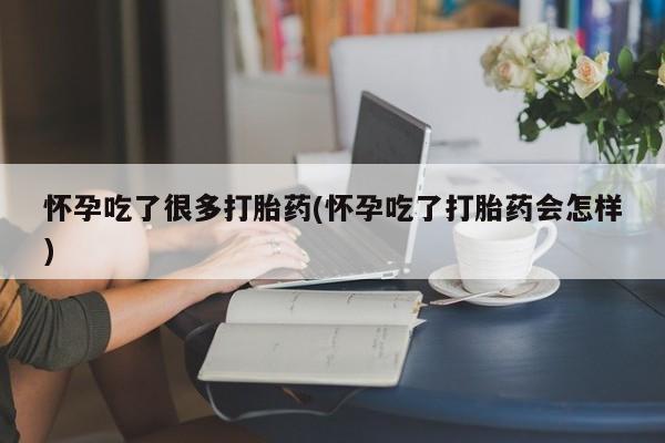 流产药使用怀孕吃了很多打胎药(怀孕吃了打胎药会怎样)