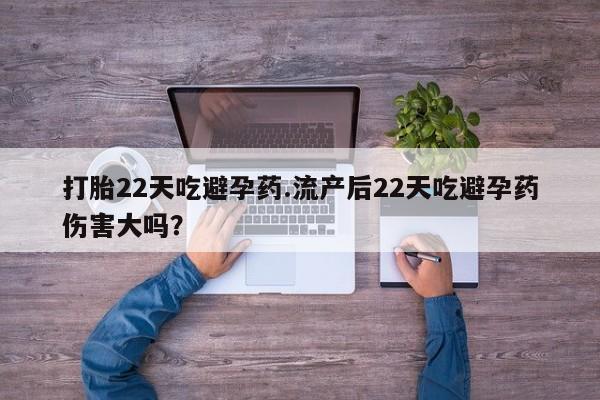 流产药使用打胎22天吃避孕药.流产后22天吃避孕药伤害大吗？
