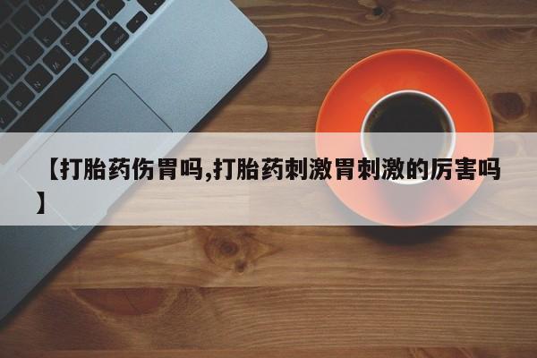 流产药使用【打胎药伤胃吗,打胎药刺激胃刺激的厉害吗】