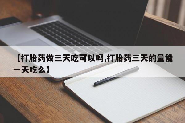 流产药使用【打胎药做三天吃可以吗,打胎药三天的量能一天吃么】