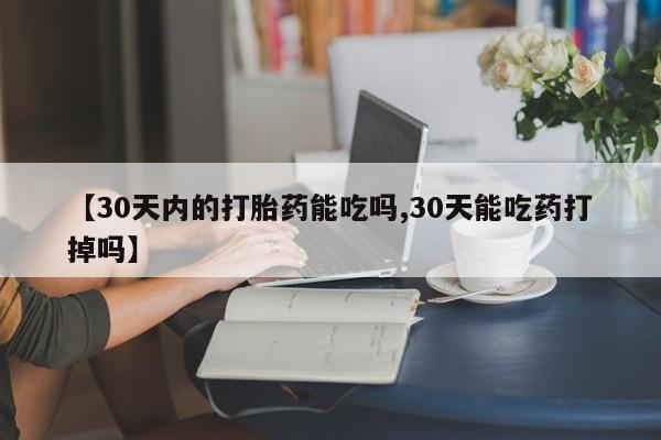 流产药使用【30天内的打胎药能吃吗,30天能吃药打掉吗】
