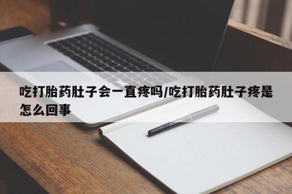 流产药使用吃打胎药肚子会一直疼吗/吃打胎药肚子疼是怎么回事