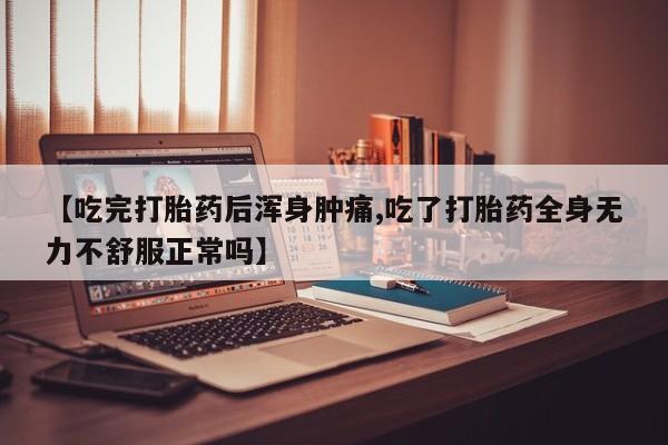 流产药使用【吃完打胎药后浑身肿痛,吃了打胎药全身无力不舒服正常吗】