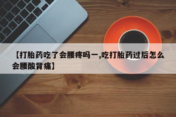 流产药使用【打胎药吃了会腰疼吗一,吃打胎药过后怎么会腰酸背痛】