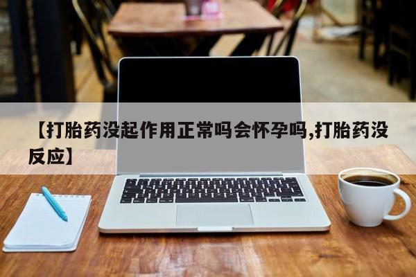 流产药使用【打胎药没起作用正常吗会怀孕吗,打胎药没反应】
