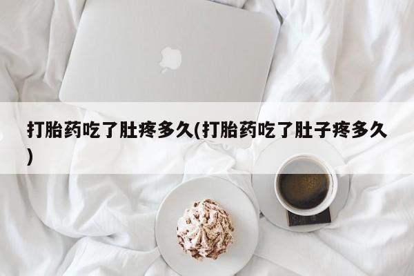 流产药使用打胎药吃了肚疼多久(打胎药吃了肚子疼多久)