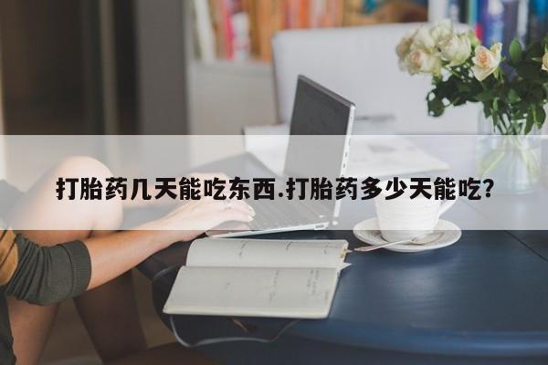 流产药使用打胎药几天能吃东西.打胎药多少天能吃？