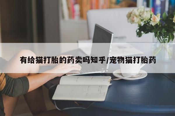 流产药使用有给猫打胎的药卖吗知乎/宠物猫打胎药