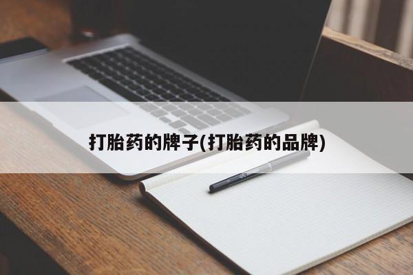 流产药使用打胎药的牌子(打胎药的品牌)