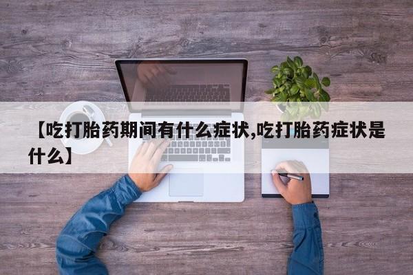 流产药使用【吃打胎药期间有什么症状,吃打胎药症状是什么】