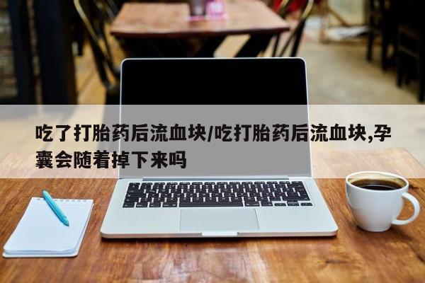 流产药使用吃了打胎药后流血块/吃打胎药后流血块,孕囊会随着掉下来吗
