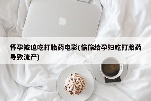 流产药使用怀孕被迫吃打胎药电影(偷偷给孕妇吃打胎药导致流产)