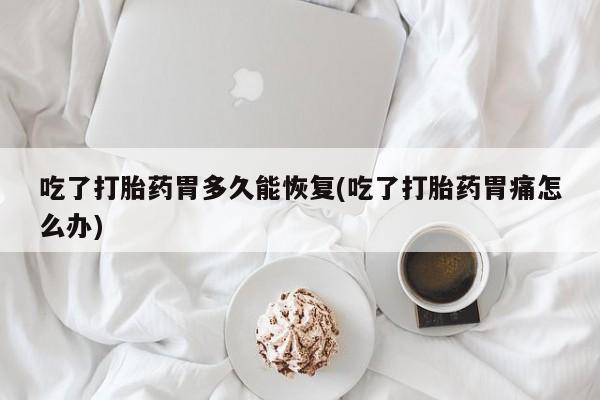 流产药使用吃了打胎药胃多久能恢复(吃了打胎药胃痛怎么办)