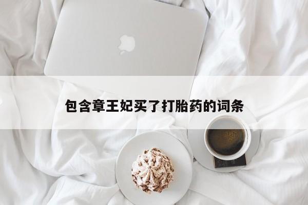 流产药使用包含章王妃买了打胎药的词条