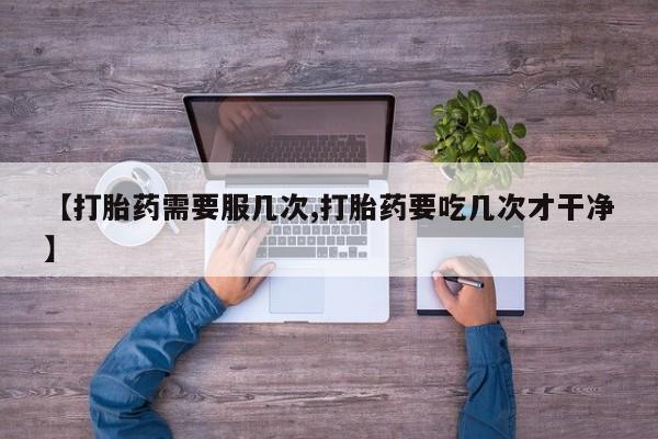 流产药使用【打胎药需要服几次,打胎药要吃几次才干净】