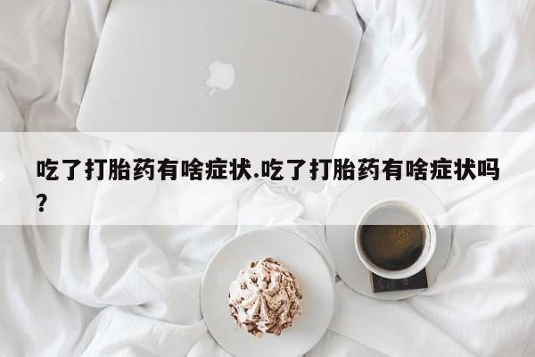 流产药使用吃了打胎药有啥症状.吃了打胎药有啥症状吗？
