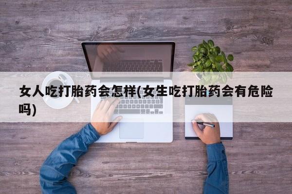 流产药使用女人吃打胎药会怎样(女生吃打胎药会有危险吗)