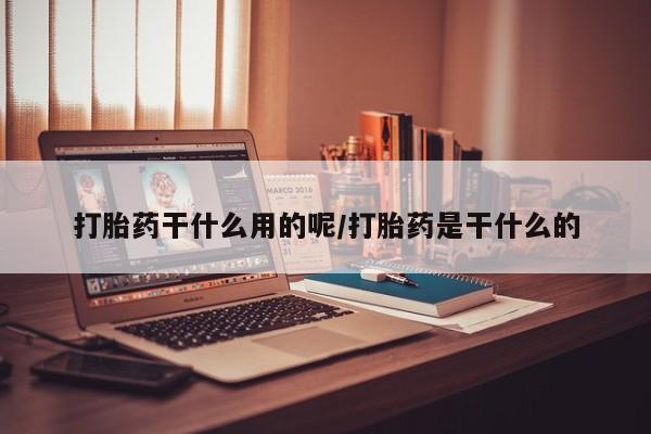 流产药使用打胎药干什么用的呢/打胎药是干什么的