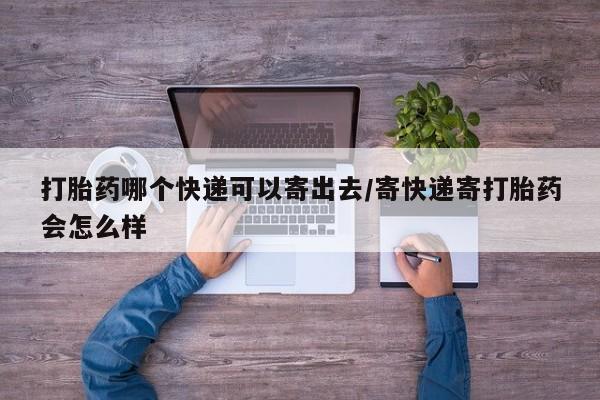 流产药使用打胎药哪个快递可以寄出去/寄快递寄打胎药会怎么样