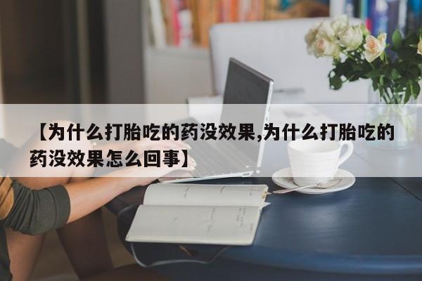 流产药使用【为什么打胎吃的药没效果,为什么打胎吃的药没效果怎么回事】
