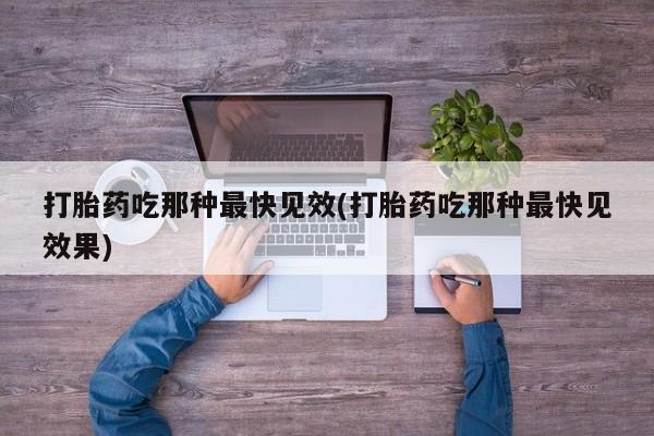 流产药使用打胎药吃那种最快见效(打胎药吃那种最快见效果)