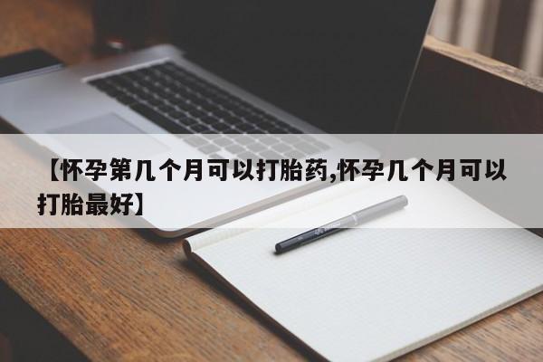 流产药使用【怀孕第几个月可以打胎药,怀孕几个月可以打胎最好】