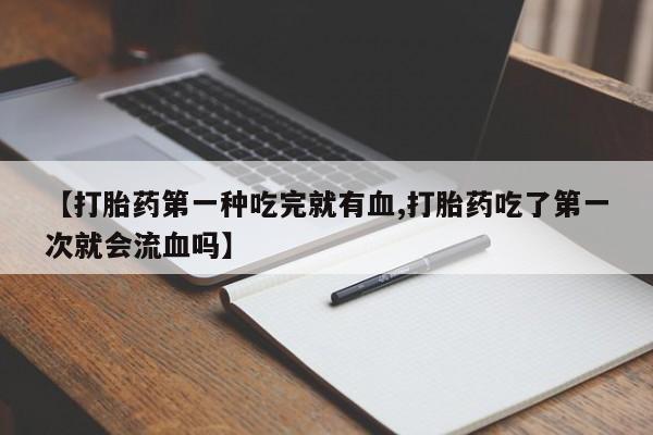 流产药使用【打胎药第一种吃完就有血,打胎药吃了第一次就会流血吗】