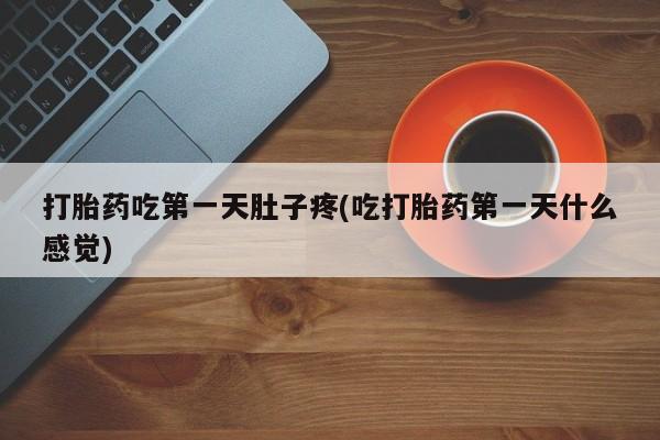 流产药使用打胎药吃第一天肚子疼(吃打胎药第一天什么感觉)
