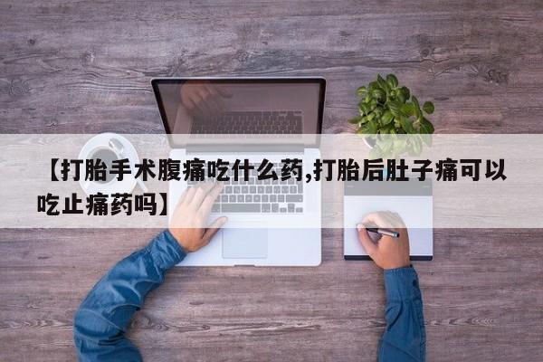 流产药使用【打胎手术腹痛吃什么药,打胎后肚子痛可以吃止痛药吗】