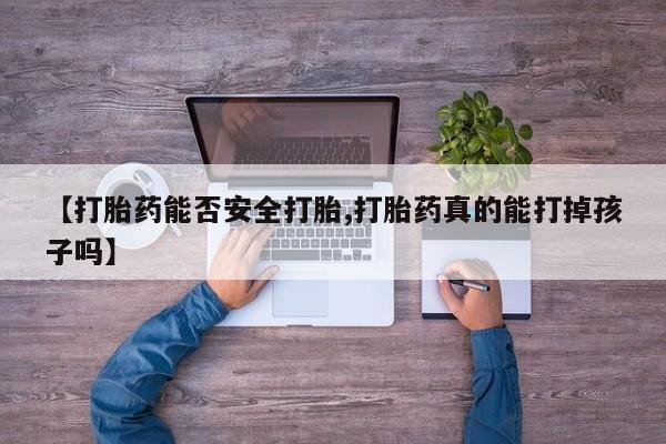流产药使用【打胎药能否安全打胎,打胎药真的能打掉孩子吗】