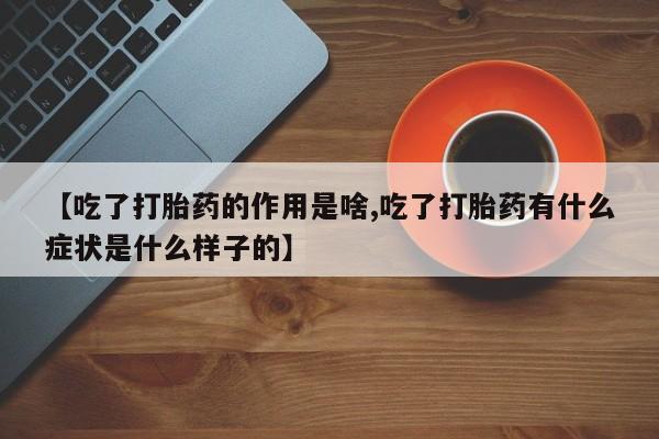 流产药使用【吃了打胎药的作用是啥,吃了打胎药有什么症状是什么样子的】