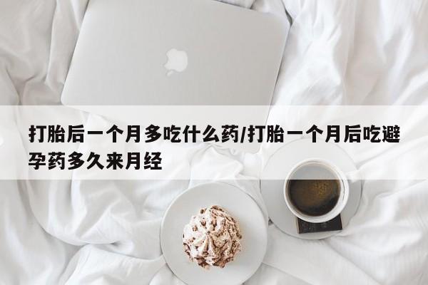 流产药使用打胎后一个月多吃什么药/打胎一个月后吃避孕药多久来月经