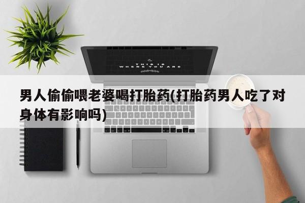 流产药使用男人偷偷喂老婆喝打胎药(打胎药男人吃了对身体有影响吗)