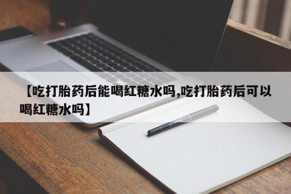 流产药使用【吃打胎药后能喝红糖水吗,吃打胎药后可以喝红糖水吗】