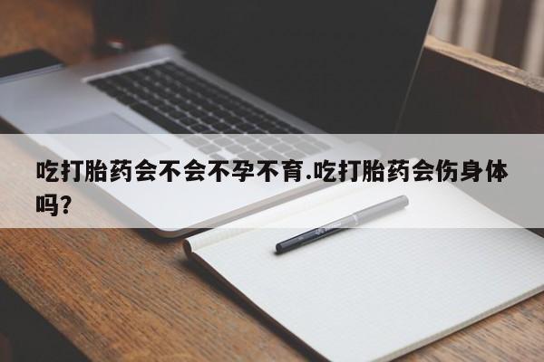 流产药使用吃打胎药会不会不孕不育.吃打胎药会伤身体吗？
