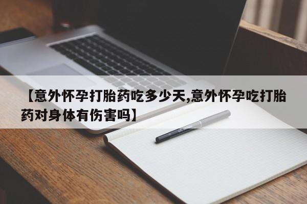 流产药使用【意外怀孕打胎药吃多少天,意外怀孕吃打胎药对身体有伤害吗】