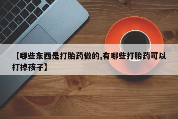 流产药使用【哪些东西是打胎药做的,有哪些打胎药可以打掉孩子】