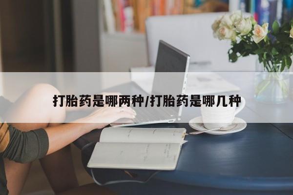 流产药使用打胎药是哪两种/打胎药是哪几种