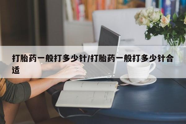 流产药使用打胎药一般打多少针/打胎药一般打多少针合适