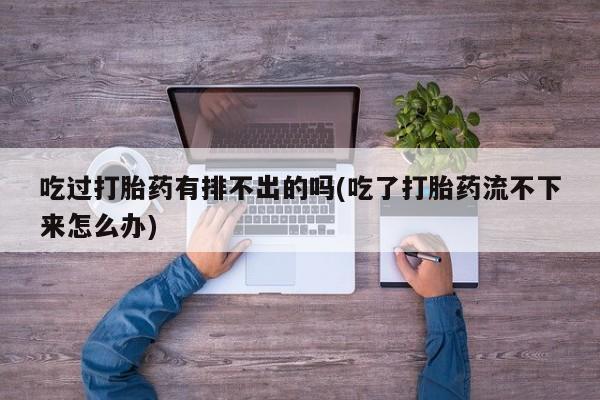 流产药使用吃过打胎药有排不出的吗(吃了打胎药流不下来怎么办)