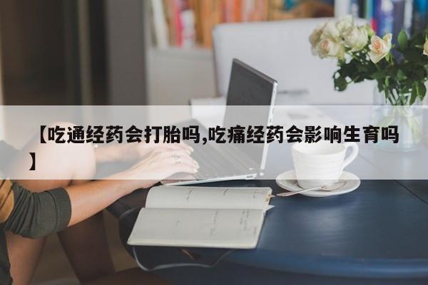 流产药使用【吃通经药会打胎吗,吃痛经药会影响生育吗】