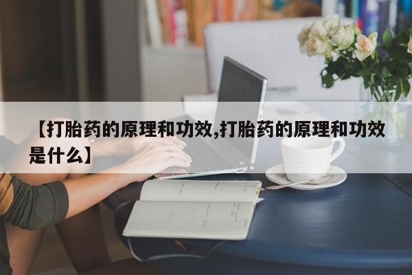 流产药使用【打胎药的原理和功效,打胎药的原理和功效是什么】