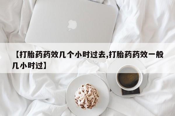 流产药使用【打胎药药效几个小时过去,打胎药药效一般几小时过】