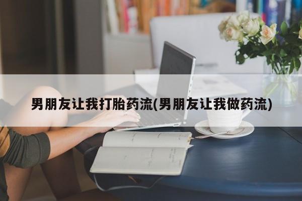 流产药使用男朋友让我打胎药流(男朋友让我做药流)