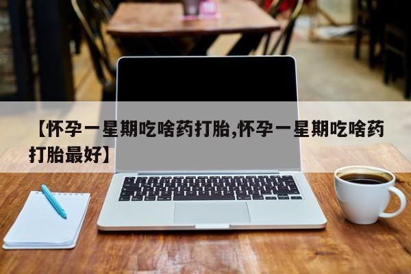 流产药使用【怀孕一星期吃啥药打胎,怀孕一星期吃啥药打胎最好】