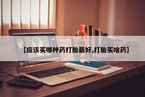 流产药使用【应该买哪种药打胎最好,打胎买啥药】
