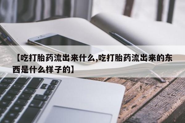 流产药使用【吃打胎药流出来什么,吃打胎药流出来的东西是什么样子的】