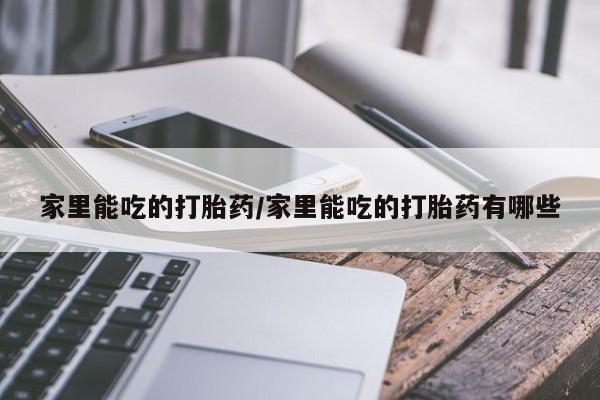 流产药使用家里能吃的打胎药/家里能吃的打胎药有哪些