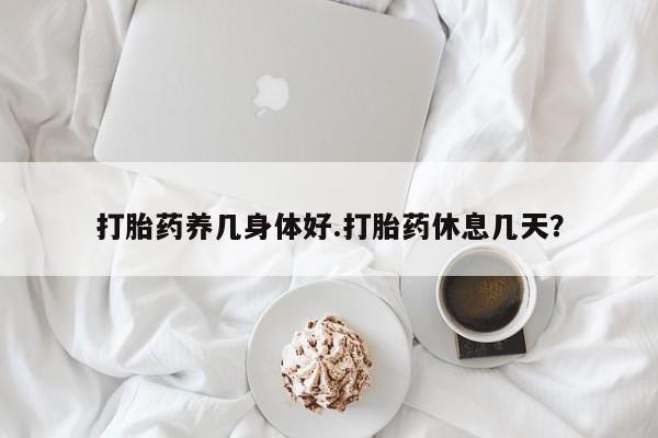 流产药使用打胎药养几身体好.打胎药休息几天？