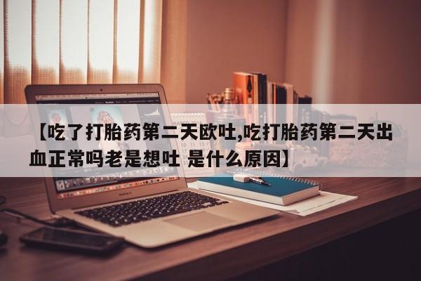 流产药使用【吃了打胎药第二天欧吐,吃打胎药第二天出血正常吗老是想吐 是什么原因】